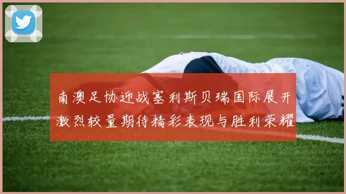 南澳足协迎战塞利斯贝瑞国际展开激烈较量期待精彩表现与胜利荣耀