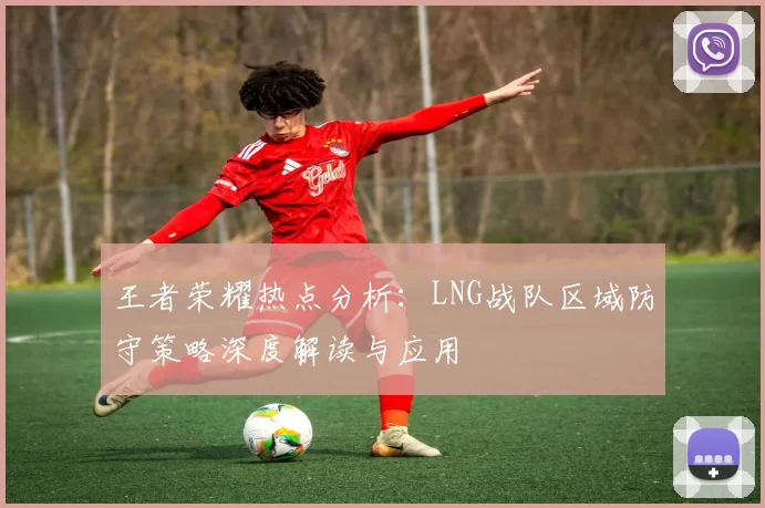 王者荣耀热点分析：LNG战队区域防守策略深度解读与应用