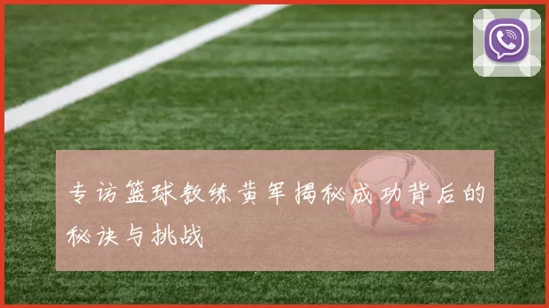 专访篮球教练黄军揭秘成功背后的秘诀与挑战