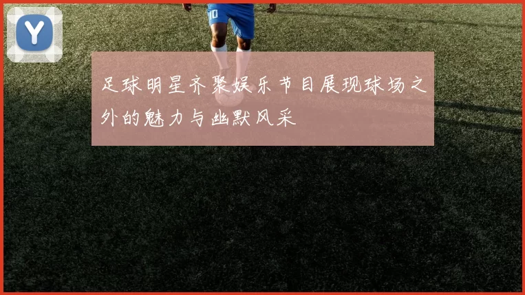 足球明星齐聚娱乐节目展现球场之外的魅力与幽默风采