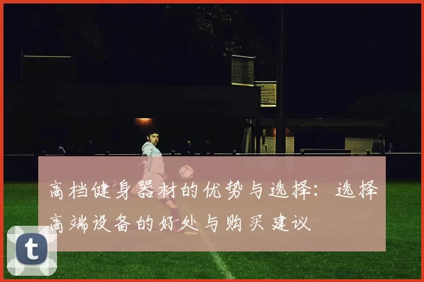 高档健身器材的优势与选择：选择高端设备的好处与购买建议