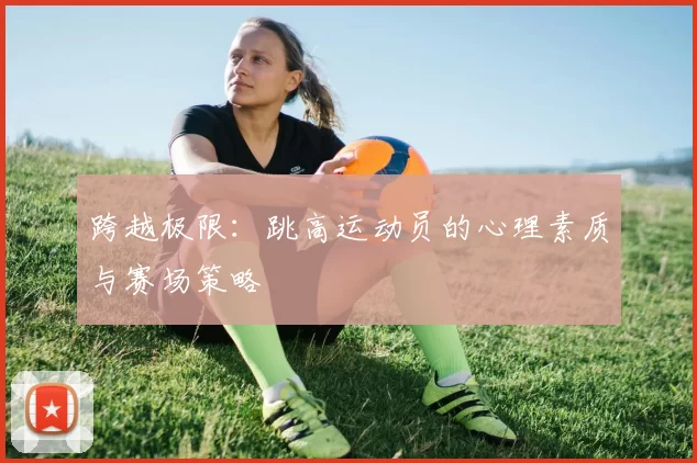 跨越极限：跳高运动员的心理素质与赛场策略