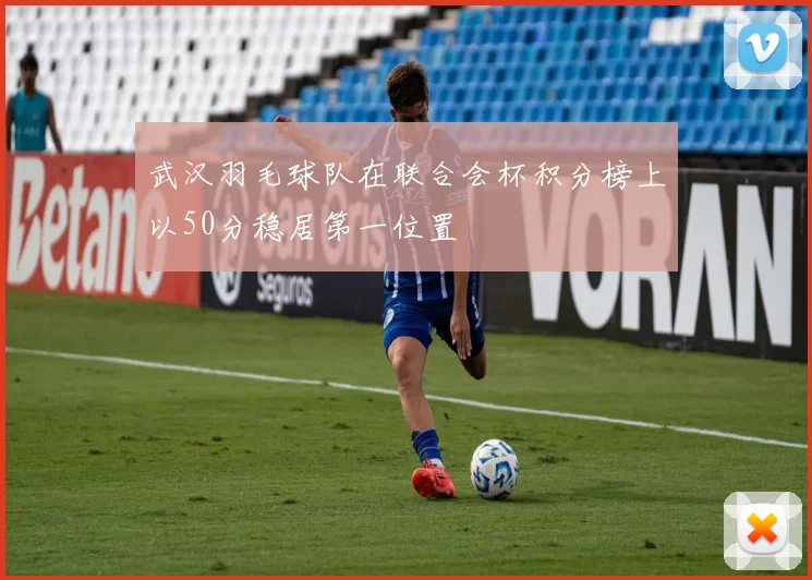 武汉羽毛球队在联合会杯积分榜上以50分稳居第一位置