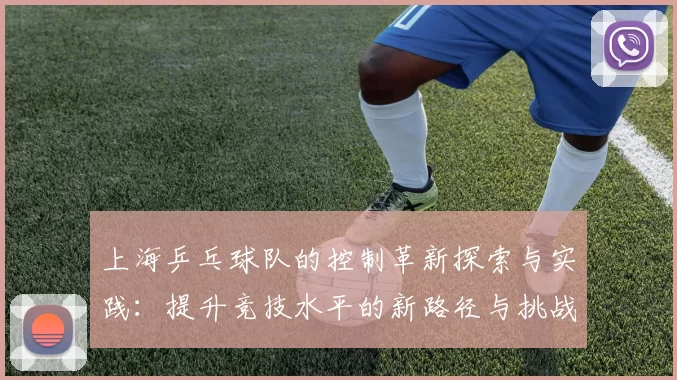 上海乒乓球队的控制革新探索与实践：提升竞技水平的新路径与挑战