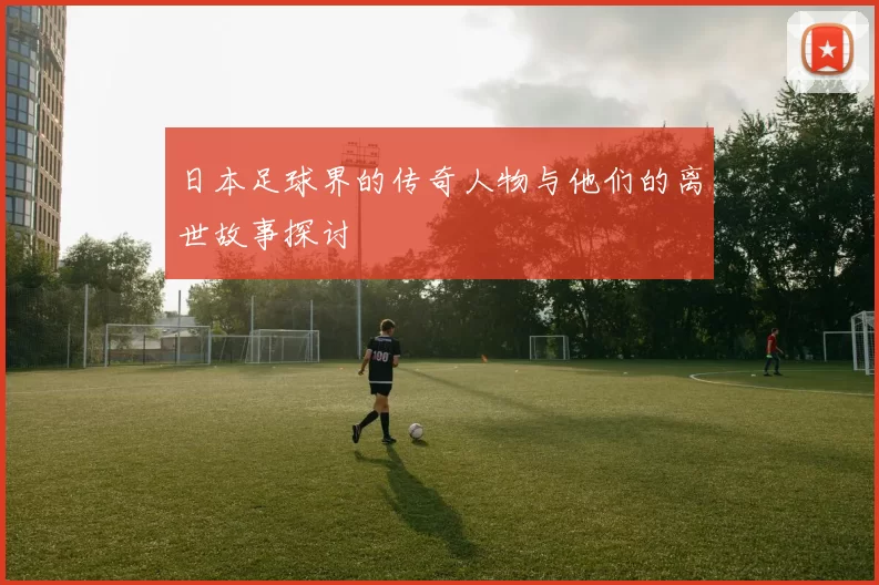日本足球界的传奇人物与他们的离世故事探讨