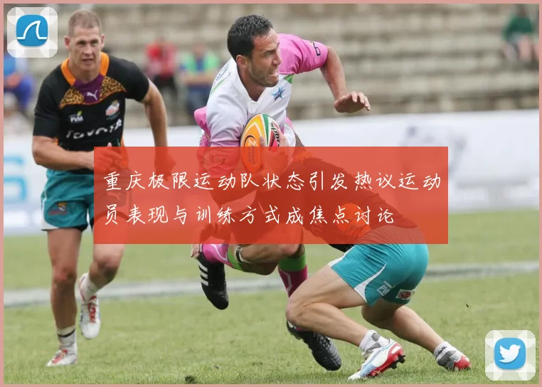 重庆极限运动队状态引发热议运动员表现与训练方式成焦点讨论