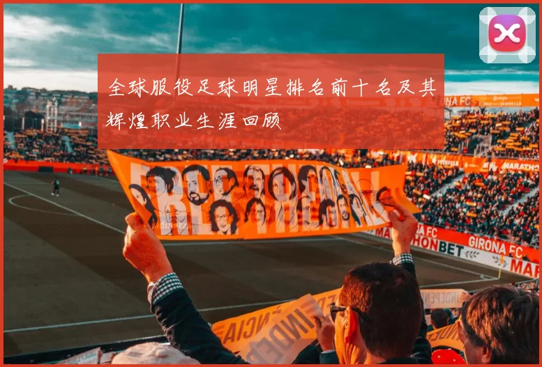 全球服役足球明星排名前十名及其辉煌职业生涯回顾