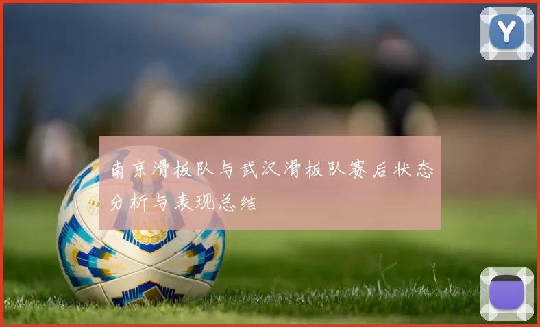 南京滑板队与武汉滑板队赛后状态分析与表现总结