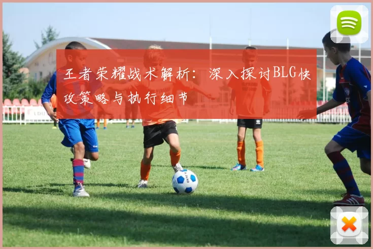 王者荣耀战术解析：深入探讨BLG快攻策略与执行细节