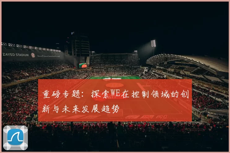 重磅专题：探索WE在控制领域的创新与未来发展趋势