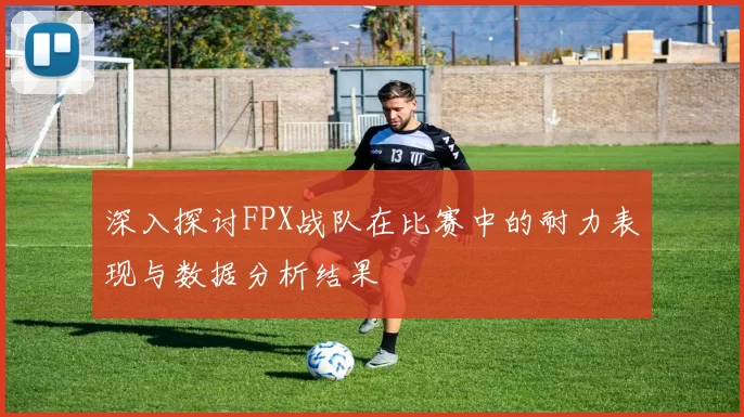 深入探讨FPX战队在比赛中的耐力表现与数据分析结果