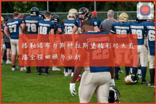 格勒诺布与斯特拉斯堡精彩对决直播全程回顾与分析