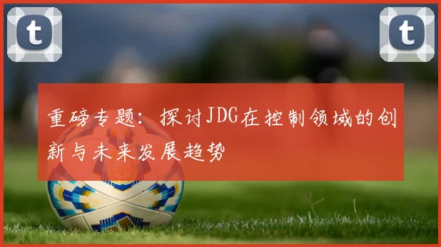 重磅专题：探讨JDG在控制领域的创新与未来发展趋势