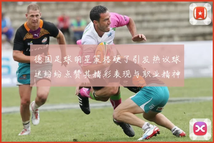 德国足球明星策格硬了引发热议球迷纷纷点赞其精彩表现与职业精神
