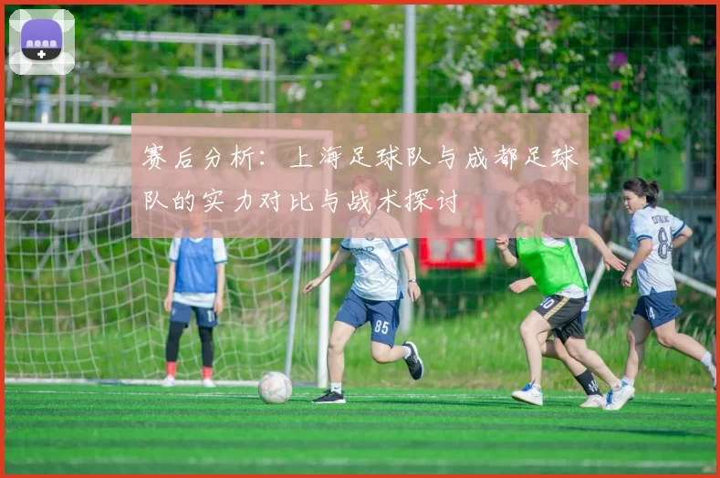 赛后分析：上海足球队与成都足球队的实力对比与战术探讨