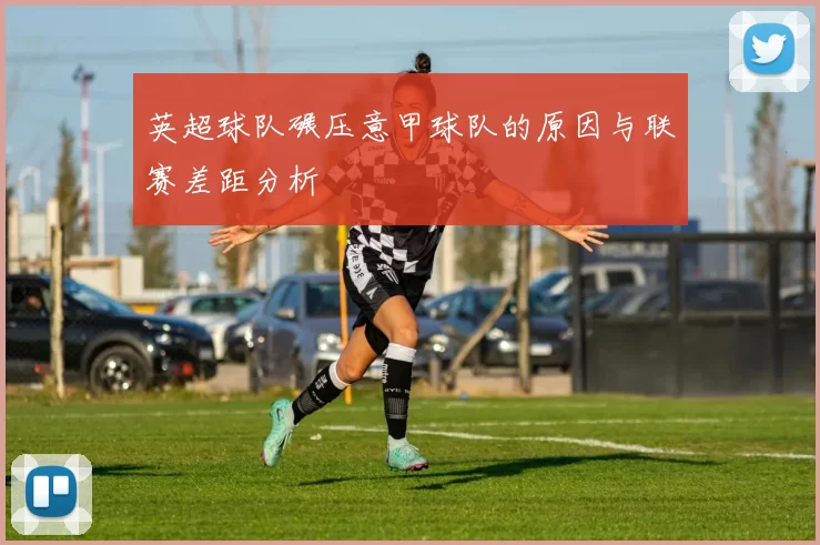 英超球队碾压意甲球队的原因与联赛差距分析