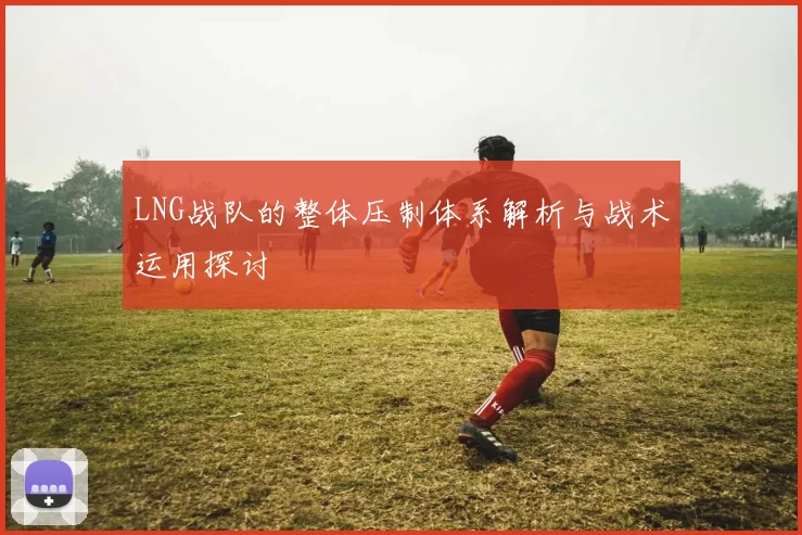 LNG战队的整体压制体系解析与战术运用探讨