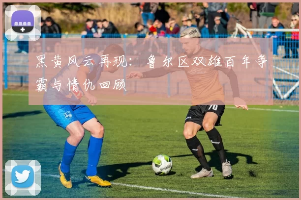 黑黄风云再现：鲁尔区双雄百年争霸与情仇回顾