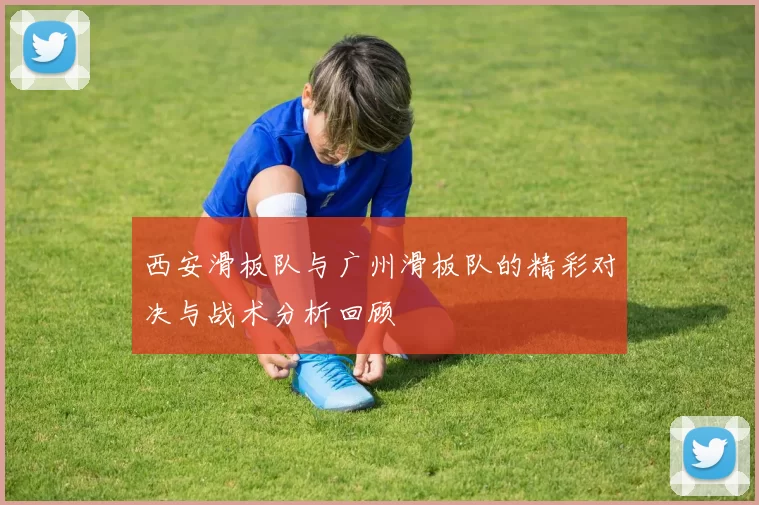 西安滑板队与广州滑板队的精彩对决与战术分析回顾