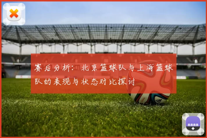 赛后分析：北京篮球队与上海篮球队的表现与状态对比探讨