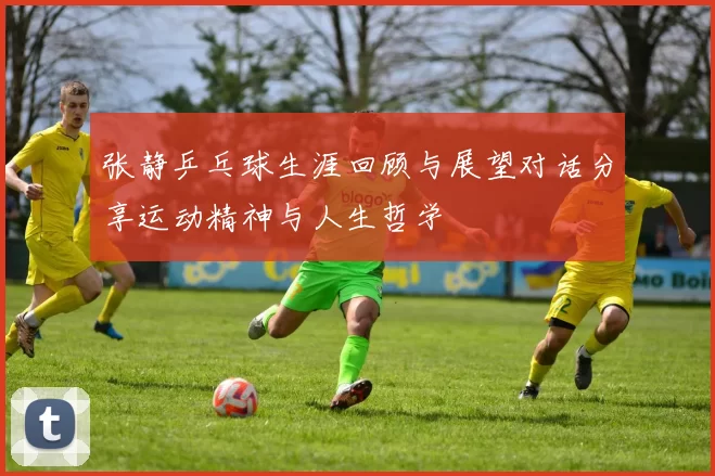 张静乒乓球生涯回顾与展望对话分享运动精神与人生哲学