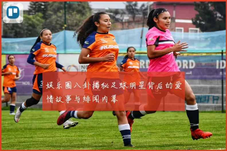 娱乐圈八卦揭秘足球明星背后的爱情故事与绯闻内幕