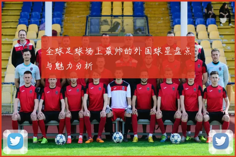 全球足球场上最帅的外国球星盘点与魅力分析