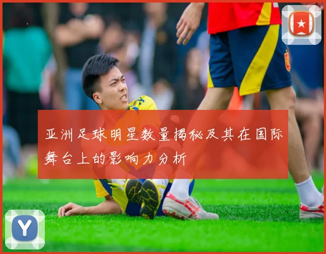 亚洲足球明星数量揭秘及其在国际舞台上的影响力分析