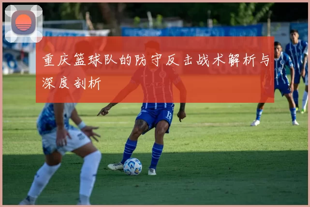 重庆篮球队的防守反击战术解析与深度剖析