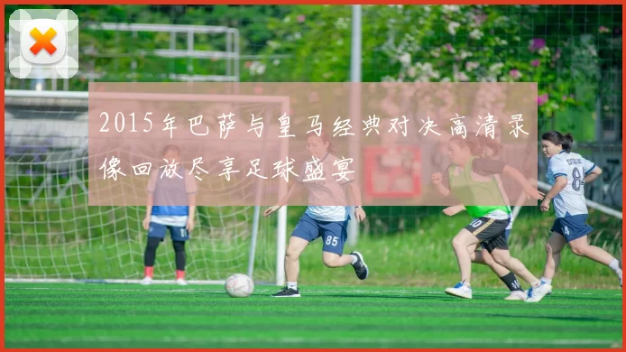 2015年巴萨与皇马经典对决高清录像回放尽享足球盛宴