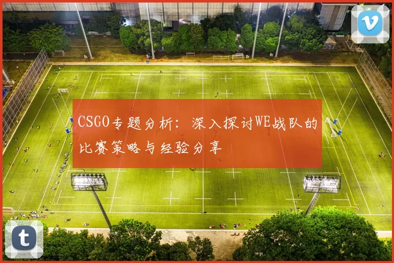 CSGO专题分析：深入探讨WE战队的比赛策略与经验分享