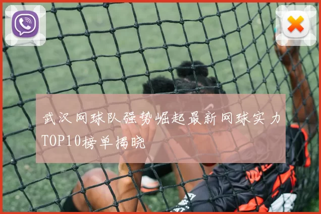 武汉网球队强势崛起最新网球实力TOP10榜单揭晓