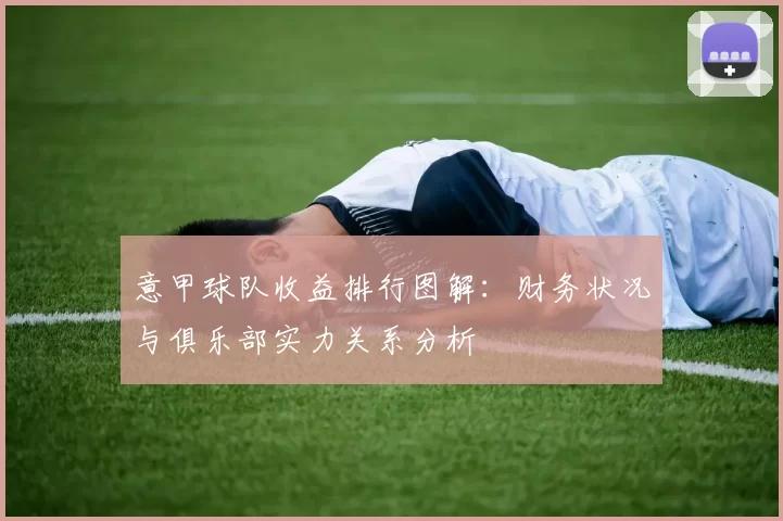 意甲球队收益排行图解：财务状况与俱乐部实力关系分析