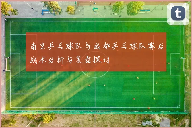 南京乒乓球队与成都乒乓球队赛后战术分析与复盘探讨