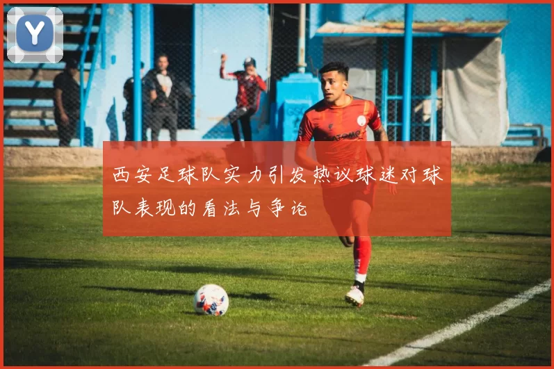 西安足球队实力引发热议球迷对球队表现的看法与争论