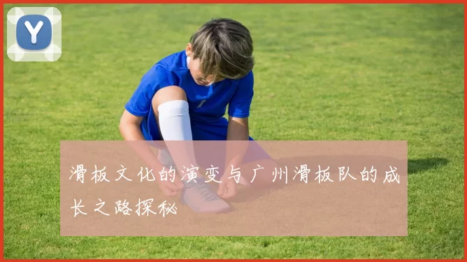 滑板文化的演变与广州滑板队的成长之路探秘