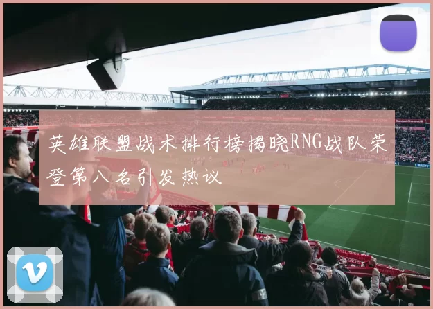 英雄联盟战术排行榜揭晓RNG战队荣登第八名引发热议