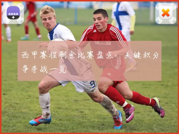 西甲赛程剩余比赛盘点，关键积分争夺战一览