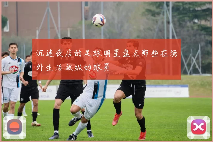 沉迷夜店的足球明星盘点那些在场外生活放纵的球员