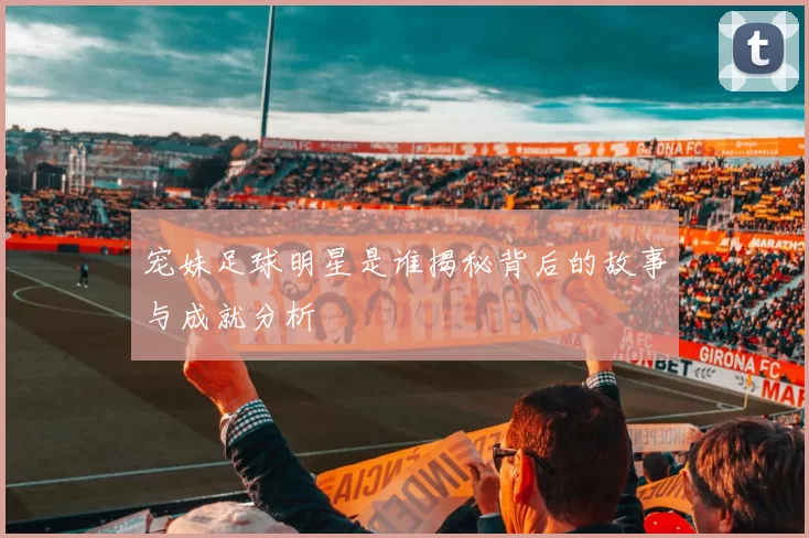宠妹足球明星是谁揭秘背后的故事与成就分析