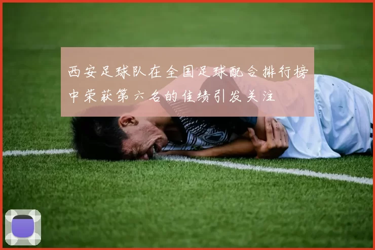 西安足球队在全国足球配合排行榜中荣获第六名的佳绩引发关注