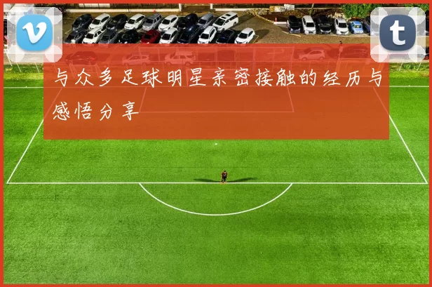与众多足球明星亲密接触的经历与感悟分享