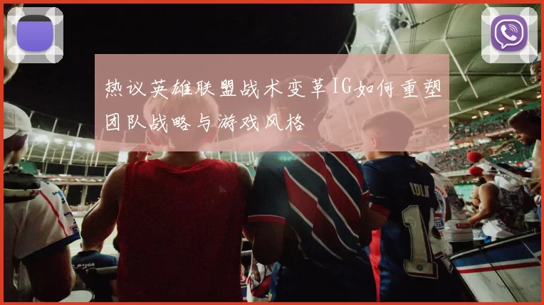 热议英雄联盟战术变革IG如何重塑团队战略与游戏风格