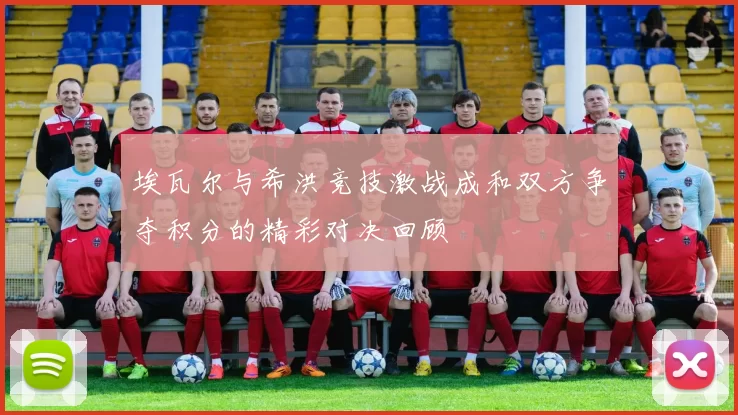 埃瓦尔与希洪竞技激战成和双方争夺积分的精彩对决回顾