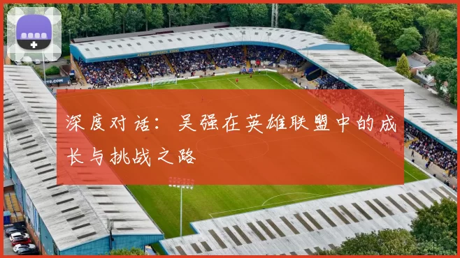 深度对话：吴强在英雄联盟中的成长与挑战之路