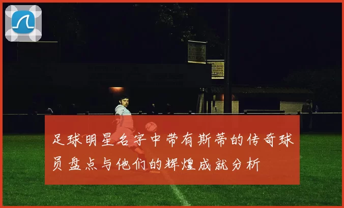足球明星名字中带有斯蒂的传奇球员盘点与他们的辉煌成就分析