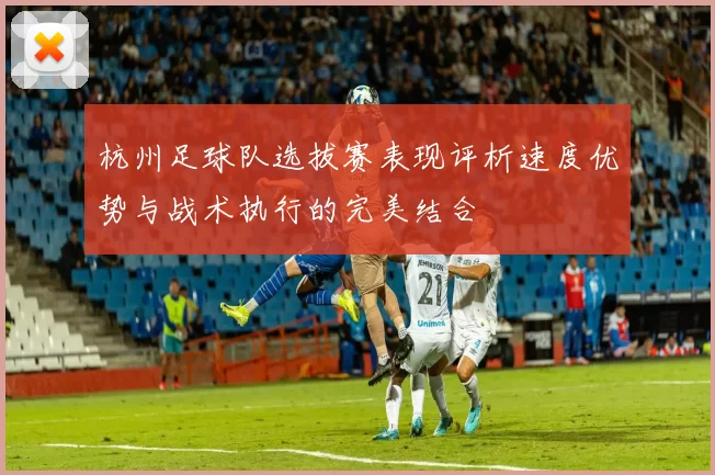 杭州足球队选拔赛表现评析速度优势与战术执行的完美结合