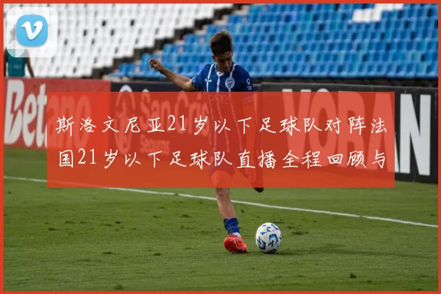 斯洛文尼亚21岁以下足球队对阵法国21岁以下足球队直播全程回顾与精彩瞬间分析