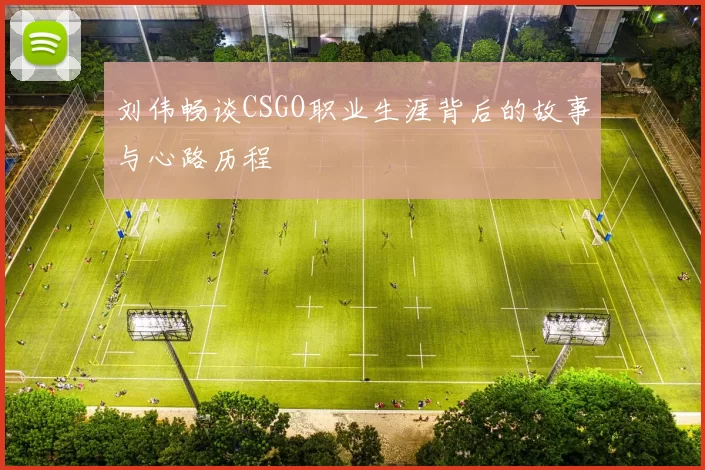 刘伟畅谈CSGO职业生涯背后的故事与心路历程