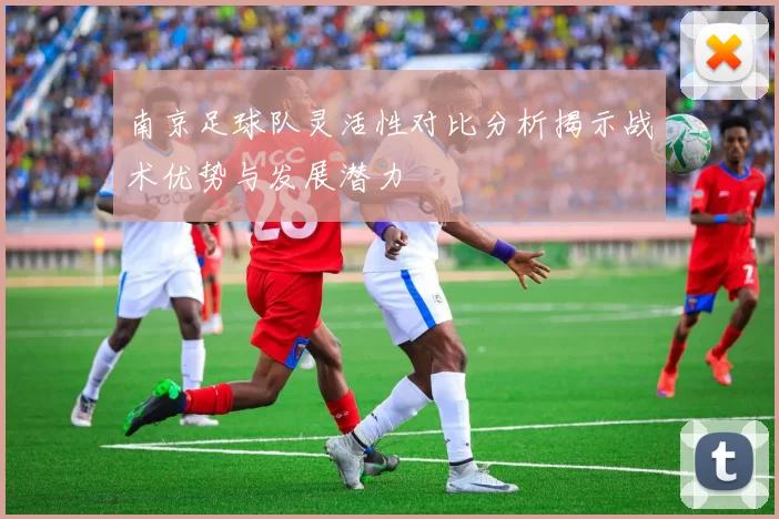 南京足球队灵活性对比分析揭示战术优势与发展潜力